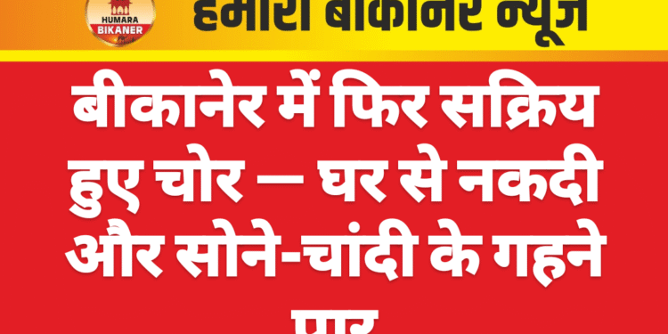 बीकानेर में फिर सक्रिय हुए चोर — घर से नकदी और सोने-चांदी के गहने पार