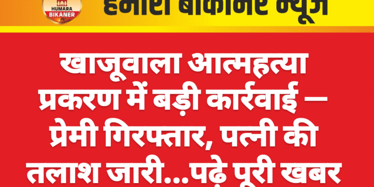 खाजूवाला आत्महत्या प्रकरण में बड़ी कार्रवाई — प्रेमी गिरफ्तार, पत्नी की तलाश जारी…पढ़े पूरी खबर