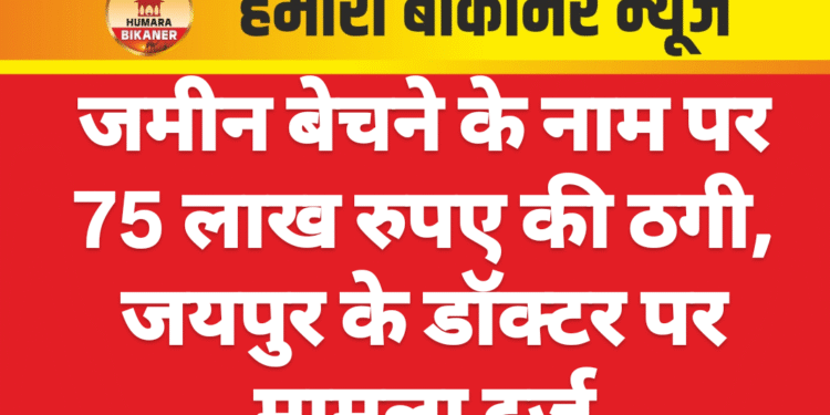 जमीन बेचने के नाम पर 75 लाख रुपए की ठगी, जयपुर के डॉक्टर पर मामला दर्ज