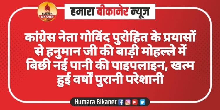 कांग्रेस नेता गोविंद पुरोहित के प्रयासों से हनुमान जी की बाड़ी मोहल्ले में बिछी नई पानी की पाइपलाइन, खत्म हुई वर्षों पुरानी परेशानी
