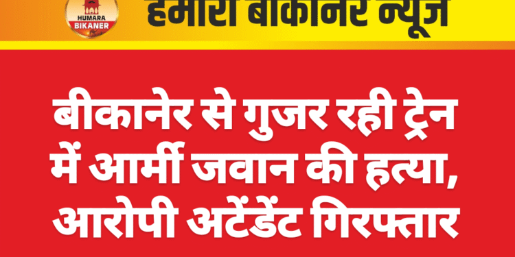 बीकानेर से गुजर रही ट्रेन में आर्मी जवान की हत्या, आरोपी अटेंडेंट गिरफ्तार