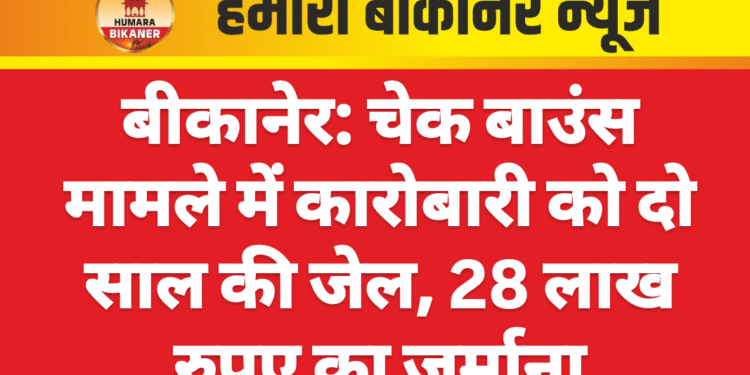 बीकानेर: चेक बाउंस मामले में कारोबारी को दो साल की जेल, 28 लाख रुपए का जुर्माना