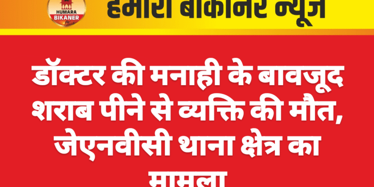 डॉक्टर की मनाही के बावजूद शराब पीने से व्यक्ति की मौत, जेएनवीसी थाना क्षेत्र का मामला
