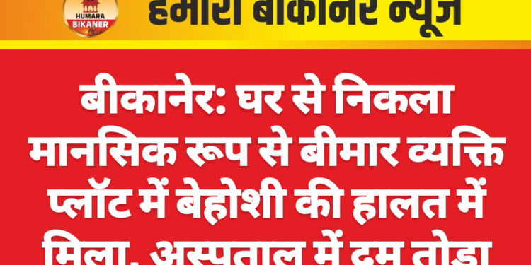 बीकानेर: घर से निकला मानसिक रूप से बीमार व्यक्ति प्लॉट में बेहोशी की हालत में मिला, अस्पताल में दम तोड़ा