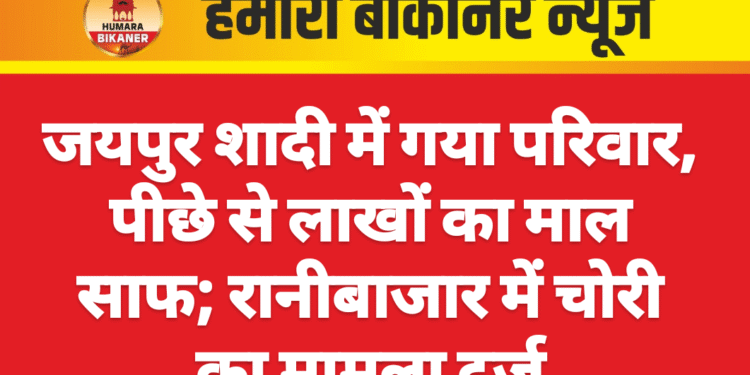 जयपुर शादी में गया परिवार, पीछे से लाखों का माल साफ; रानीबाजार में चोरी का मामला दर्ज