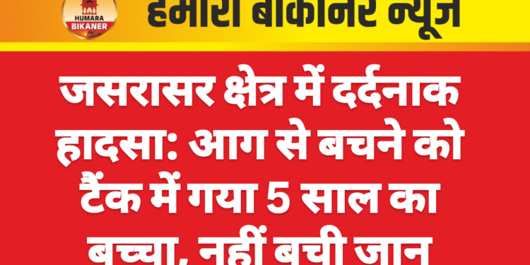 जसरासर क्षेत्र में दर्दनाक हादसा: आग से बचने को टैंक में गया 5 साल का बच्चा, नहीं बची जान