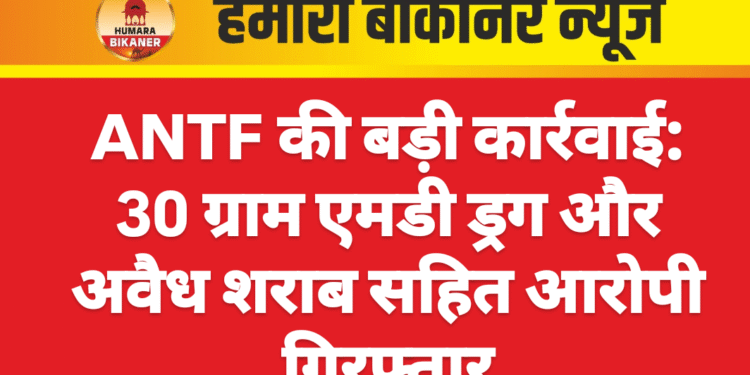 ANTF की बड़ी कार्रवाई: 30 ग्राम एमडी ड्रग और अवैध शराब सहित आरोपी गिरफ्तार