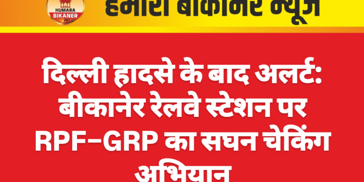 दिल्ली हादसे के बाद अलर्ट: बीकानेर रेलवे स्टेशन पर RPF–GRP का सघन चेकिंग अभियान