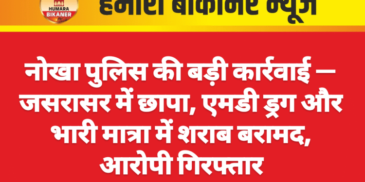 नोखा पुलिस की बड़ी कार्रवाई — जसरासर में छापा, एमडी ड्रग और भारी मात्रा में शराब बरामद, आरोपी गिरफ्तार
