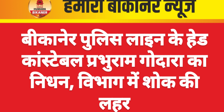 बीकानेर पुलिस लाइन के हेड कांस्टेबल प्रभुराम गोदारा का निधन, विभाग में शोक की लहर