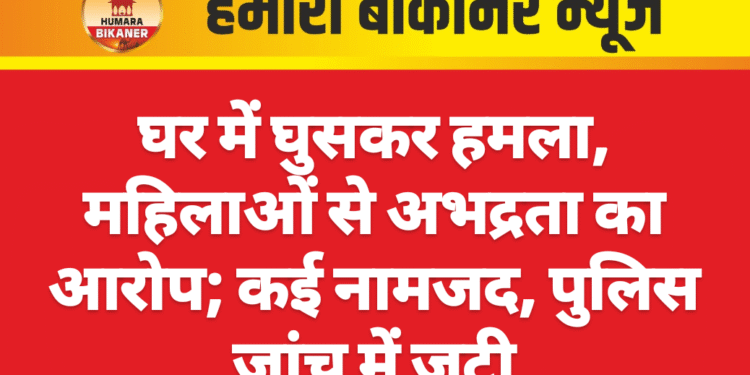 घर में घुसकर हमला, महिलाओं से अभद्रता का आरोप; कई नामजद, पुलिस जांच में जुटी