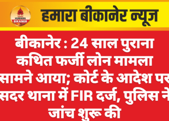 बीकानेर : 24 साल पुराना कथित फर्जी लोन मामला सामने आया; कोर्ट के आदेश पर सदर थाना में FIR दर्ज, पुलिस ने जांच शुरू की