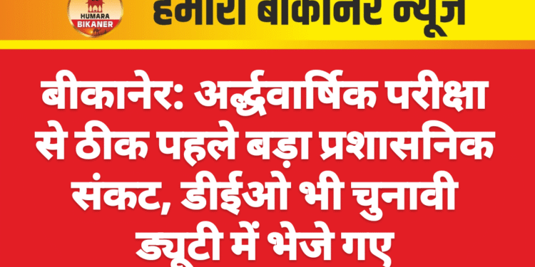 बीकानेर: अर्द्धवार्षिक परीक्षा से ठीक पहले बड़ा प्रशासनिक संकट, डीईओ भी चुनावी ड्यूटी में भेजे गए
