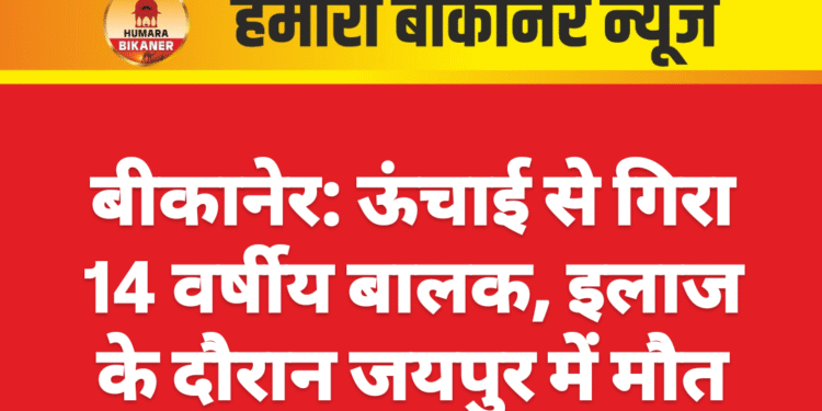 बीकानेर: ऊंचाई से गिरा 14 वर्षीय बालक, इलाज के दौरान जयपुर में मौत