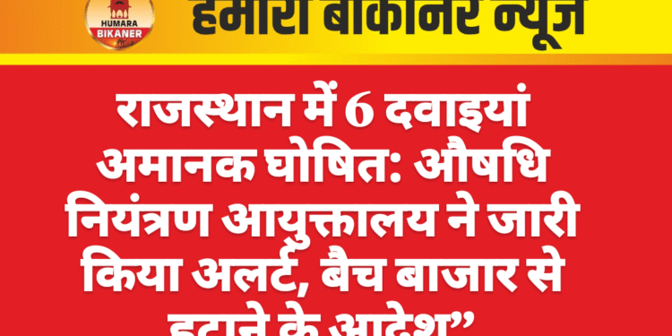 राजस्थान में 6 दवाइयां अमानक घोषित: औषधि नियंत्रण आयुक्तालय ने जारी किया अलर्ट, बैच बाजार से हटाने के आदेश”