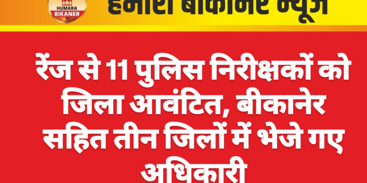 रेंज से 11 पुलिस निरीक्षकों को जिला आवंटित, बीकानेर सहित तीन जिलों में भेजे गए अधिकारी