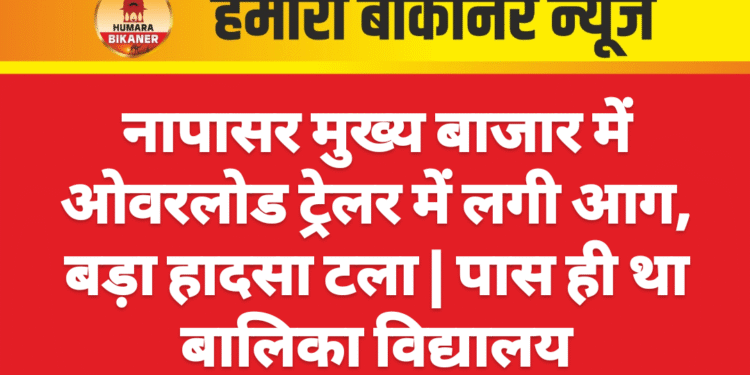 नापासर मुख्य बाजार में ओवरलोड ट्रेलर में लगी आग, बड़ा हादसा टला | पास ही था बालिका विद्यालय