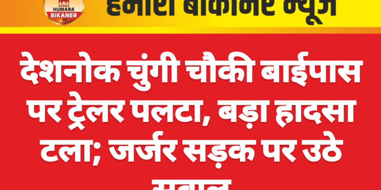 देशनोक चुंगी चौकी बाईपास पर ट्रेलर पलटा, बड़ा हादसा टला; जर्जर सड़क पर उठे सवाल
