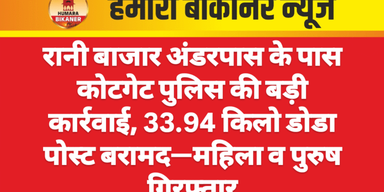 रानी बाजार अंडरपास के पास कोटगेट पुलिस की बड़ी कार्रवाई, 33.94 किलो डोडा पोस्ट बरामद—महिला व पुरुष गिरफ्तार