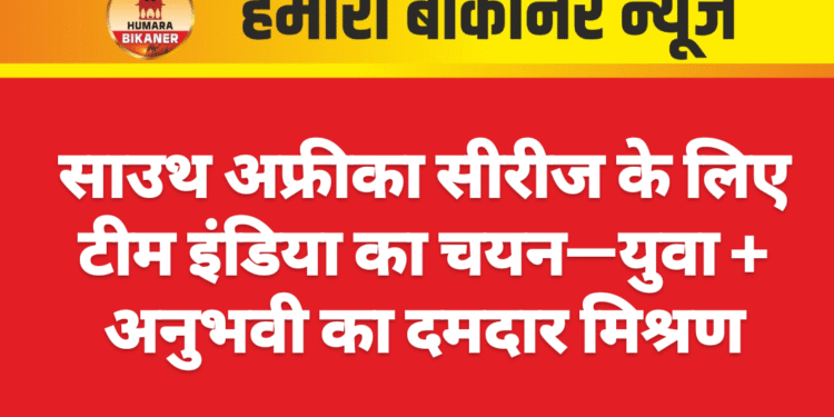 साउथ अफ्रीका सीरीज के लिए टीम इंडिया का चयन—युवा + अनुभवी का दमदार मिश्रण