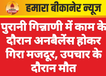पुरानी गिन्नाणी में काम के दौरान अनबैलेंस होकर गिरा मजदूर, उपचार के दौरान मौत