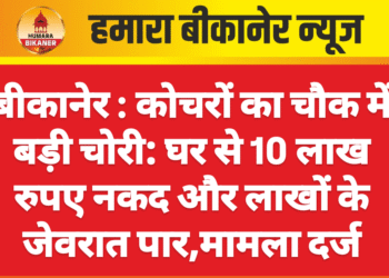 बीकानेर : कोचरों का चौक में बड़ी चोरी: घर से 10 लाख रुपए नकद और लाखों के जेवरात पार,मामला दर्ज