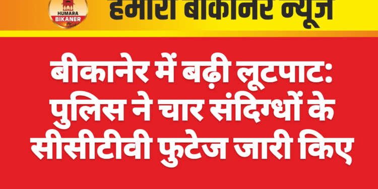 बीकानेर में बढ़ी लूटपाट: पुलिस ने चार संदिग्धों के सीसीटीवी फुटेज जारी किए