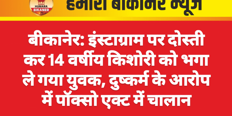 बीकानेर: इंस्टाग्राम पर दोस्ती कर 14 वर्षीय किशोरी को भगा ले गया युवक, दुष्कर्म के आरोप में पॉक्सो एक्ट में चालान