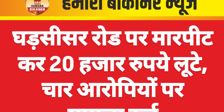 घड़सीसर रोड पर मारपीट कर 20 हजार रुपये लूटे, चार आरोपियों पर मामला दर्ज