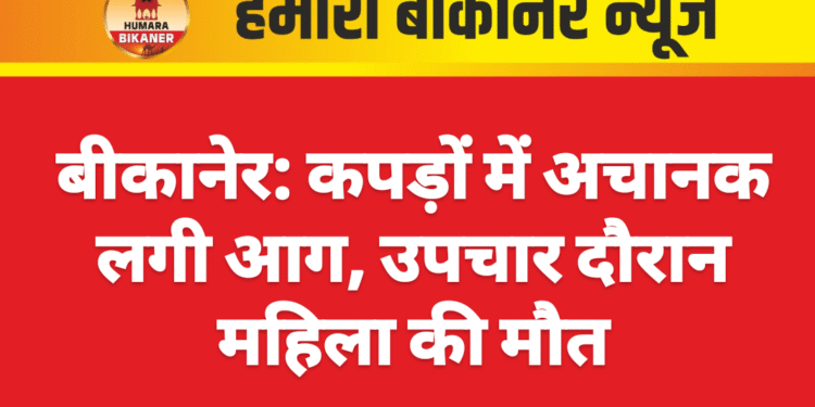 बीकानेर: कपड़ों में अचानक लगी आग, उपचार दौरान महिला की मौत