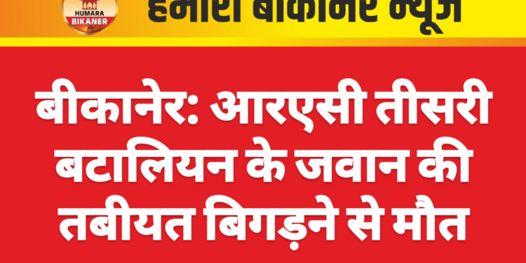 बीकानेर: आरएसी तीसरी बटालियन के जवान की तबीयत बिगड़ने से मौत