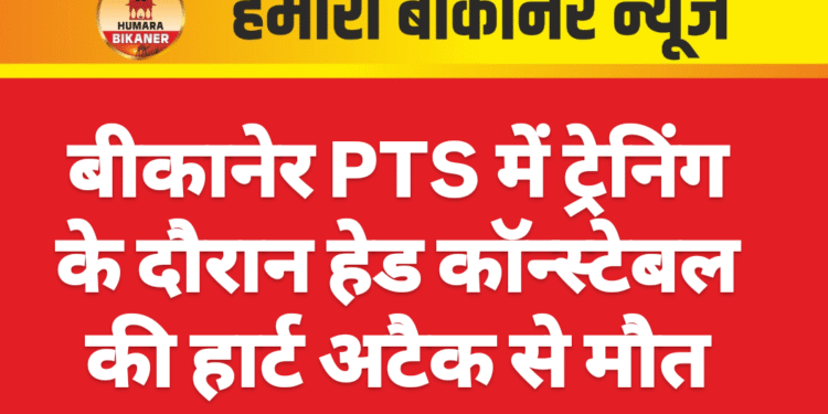 बीकानेर PTS में ट्रेनिंग के दौरान हेड कॉन्स्टेबल की हार्ट अटैक से मौत