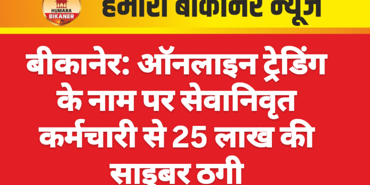 बीकानेर: ऑनलाइन ट्रेडिंग के नाम पर सेवानिवृत कर्मचारी से 25 लाख की साइबर ठगी
