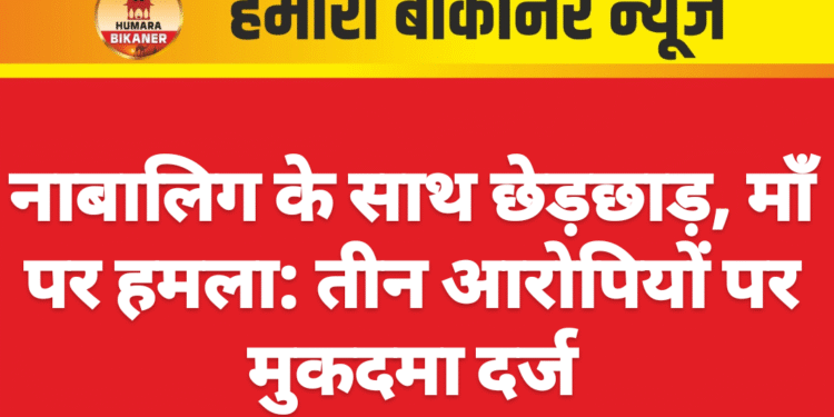 नाबालिग के साथ छेड़छाड़, माँ पर हमला: तीन आरोपियों पर मुकदमा दर्ज
