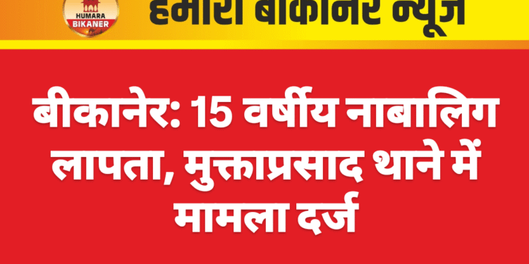 बीकानेर: 15 वर्षीय नाबालिग लापता, मुक्ताप्रसाद थाने में मामला दर्ज