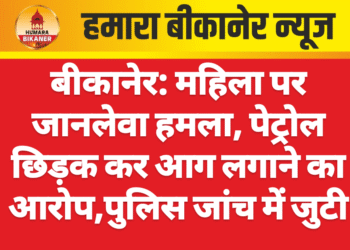 बीकानेर: महिला पर जानलेवा हमला, पेट्रोल छिड़क कर आग लगाने का आरोप,पुलिस जांच में जुटी