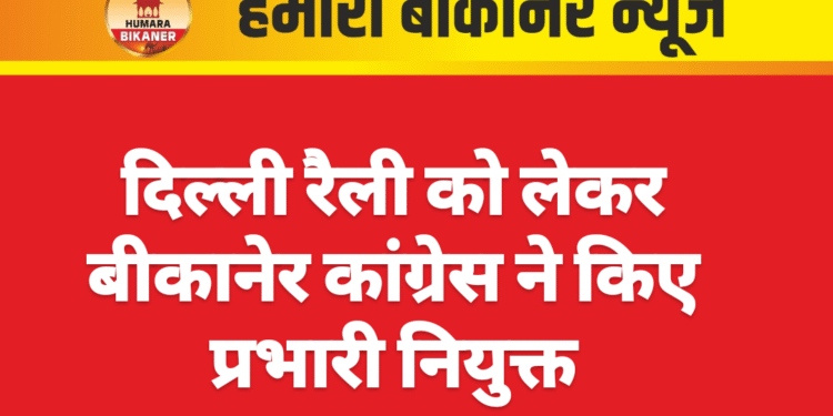 दिल्ली रैली को लेकर बीकानेर कांग्रेस ने किए प्रभारी नियुक्त