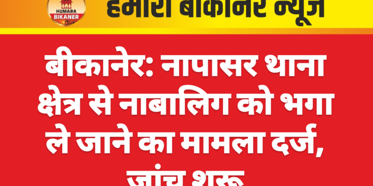 बीकानेर: नापासर थाना क्षेत्र से नाबालिग को भगा ले जाने का मामला दर्ज, जांच शुरू