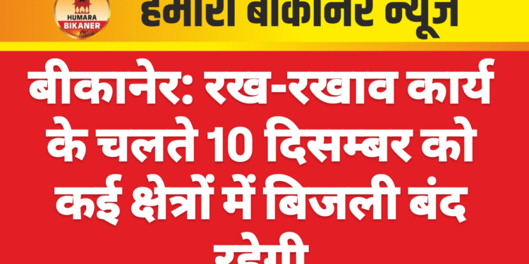 बीकानेर: रख-रखाव कार्य के चलते 10 दिसम्बर को कई क्षेत्रों में बिजली बंद रहेगी