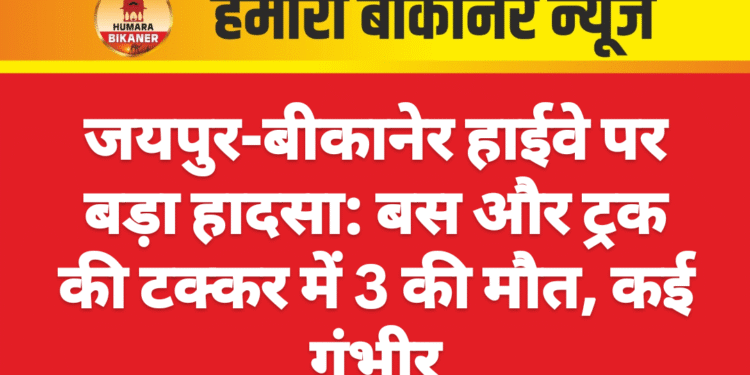 जयपुर-बीकानेर हाईवे पर बड़ा हादसा: बस और ट्रक की टक्कर में 3 की मौत, कई गंभीर
