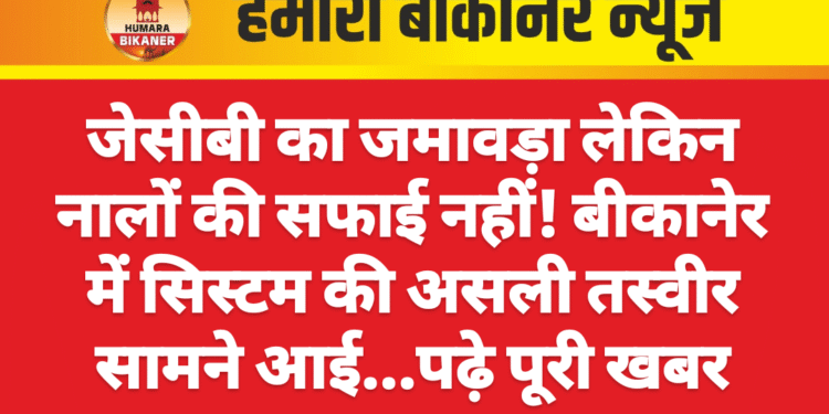 जेसीबी का जमावड़ा लेकिन नालों की सफाई नहीं! बीकानेर में सिस्टम की असली तस्वीर सामने आई…पढ़े पूरी खबर