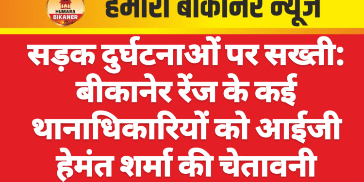सड़क दुर्घटनाओं पर सख्ती: बीकानेर रेंज के कई थानाधिकारियों को आईजी हेमंत शर्मा की चेतावनी