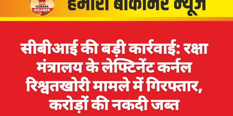सीबीआई की बड़ी कार्रवाई: रक्षा मंत्रालय के लेफ्टिनेंट कर्नल रिश्वतखोरी मामले में गिरफ्तार, करोड़ों की नकदी जब्त