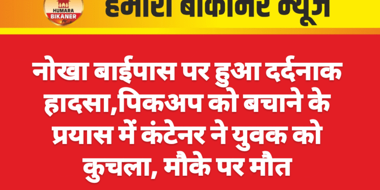 नोखा बाईपास पर हुआ दर्दनाक हादसा,पिकअप को बचाने के प्रयास में कंटेनर ने युवक को कुचला, मौके पर मौत