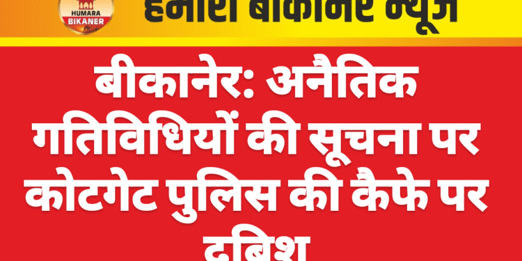बीकानेर: अनैतिक गतिविधियों की सूचना पर कोटगेट पुलिस की कैफे पर दबिश
