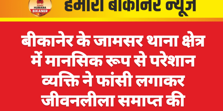 बीकानेर के जामसर थाना क्षेत्र में मानसिक रूप से परेशान व्यक्ति ने फांसी लगाकर जीवनलीला समाप्त की