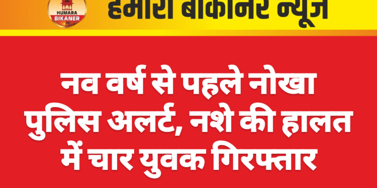 नव वर्ष से पहले नोखा पुलिस अलर्ट, नशे की हालत में चार युवक गिरफ्तार