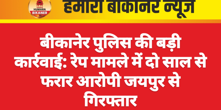 बीकानेर पुलिस की बड़ी कार्रवाई: रेप मामले में दो साल से फरार आरोपी जयपुर से गिरफ्तार