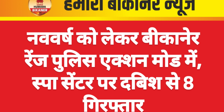 नववर्ष को लेकर बीकानेर रेंज पुलिस एक्शन मोड में, स्पा सेंटर पर दबिश से 8 गिरफ्तार