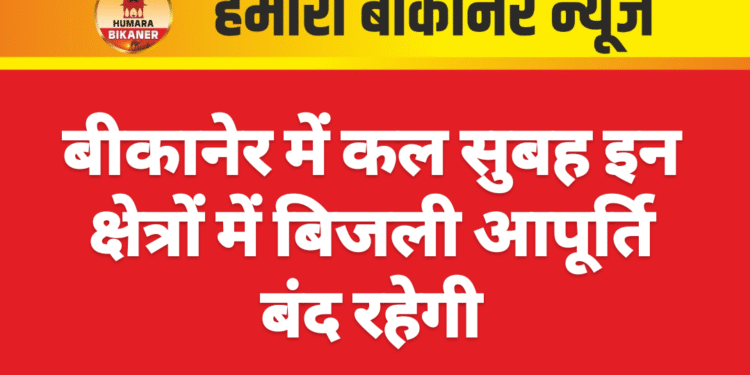 बीकानेर में कल सुबह इन क्षेत्रों में बिजली आपूर्ति बंद रहेगी